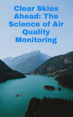 Clear Skies Ahead: The Science of Air Quality Monitoring Clear Skies Ahead: The Science of Air Quality Monitoring