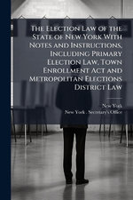The Election Law of the State of New York With Notes and Instructions, Including Primary Election Law, Town Enrollment Act and Metropolitan Elections District Law