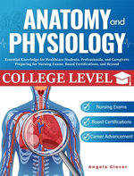 College Level Anatomy and Physiology: Essential Knowledge for Healthcare Students, Professionals, and Caregivers Preparing for Nursing Exams, Board Certifications, and Beyond College Level Anatomy and Physiology: Essential Knowledge for Healthcare Students, Professionals, and Caregivers Preparing for Nursing Exams, Board Certifications, and Beyond