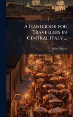 A Handbook for Travellers in Central Italy ...
