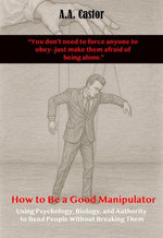 How to Be a Good Manipulator: Using Psychology, Biology, and Authority to Bend People Without Breaking Them