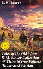 Tales of the Old West: B. M. Bower Collection - 45 Titles in One Volume (Illustrated Edition)