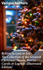 Believe in Love & Joy: The Collection of the Greatest Christmas Novels, Stories, Carols & Legends (Illustrated Edition)