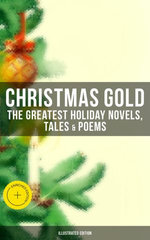 Christmas Gold: The Greatest Holiday Novels, Tales & Poems (Illustrated Edition)