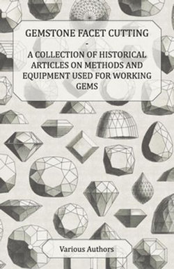 Gemstone Facet Cutting - A Collection of Historical Articles on Methods and Equipment Used for Working Gems Gemstone Facet Cutting - A Collection of Historical Articles on Methods and Equipment Used for Working Gems