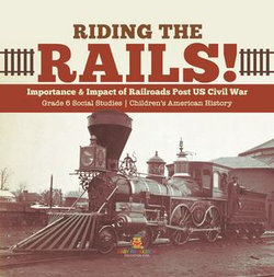 Riding the Rails! : Importance & Impact of Railroads Post US Civil War | Grade 6 Social Studies | Children's American History Riding the Rails! : Importance & Impact of Railroads Post US Civil War | Grade 6 Social Studies | Children's American History