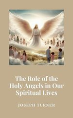 The Role of the Holy Angels in Our Spiritual Lives The Role of the Holy Angels in Our Spiritual Lives