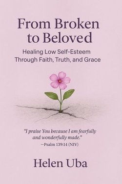 From Broken to Beloved- Healing Low Self-Esteem Through Faith, Truth, and Grace