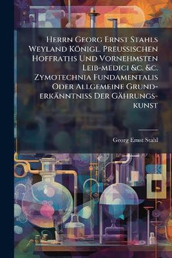 Herrn Georg Ernst Stahls Weyland Koenigl. PreuAischen Hoffraths Und Vornehmsten Leib-medici &c. &c. Zymotechnia Fundamentalis Oder Allgemeine Grund-erkaenntniA Der Gaehrungs-kunst