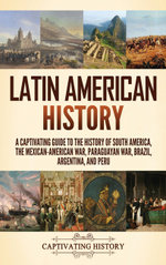 Latin American History: a Captivating Guide to the History of South America, the Mexican-American War, Paraguayan War, Brazil, Argentina, and Peru