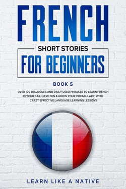 French Short Stories for Beginners Book 5: Over 100 Dialogues and Daily Used Phrases to Learn French in Your Car. Have Fun & Grow Your Vocabulary, with Crazy Effective Language Learning Lessons