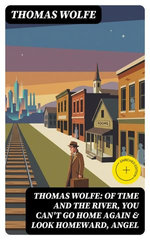 Thomas Wolfe: Of Time and the River, You Can't Go Home Again & Look Homeward, Angel