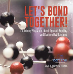 Let's Bond Together! Explaining Why Atoms Bond, Types of Bonding and Electron Dot Diagrams | Grade 6-8 Physical Science