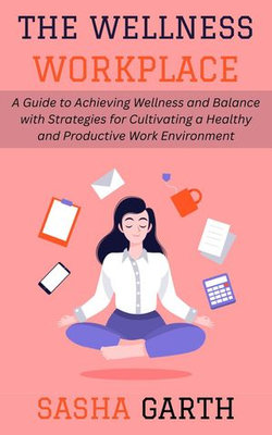 The Wellness Workplace: A Guide to Achieving Wellness and Balance with Strategies for Cultivating a Healthy and Productive Work Environment