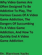 Why Video Games Are Often Designed To Be Addictive To Play, The Various Causes Of A Video Game Addiction, The Dangers Of Succumbing To A Video Game Addiction, And How To Quickly End A Video Game Addiction