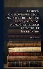 Lexicon Ciceronianum Marii Nizolii Ex Recensione Alexandri Scoti Nunc Crebris Locis Refectum Et Inculcatum