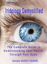 Iridology Demystified : The Complete Guide to Understanding Your Health Through Your Eyes Iridology Demystified : The Complete Guide to Understanding Your Health Through Your Eyes