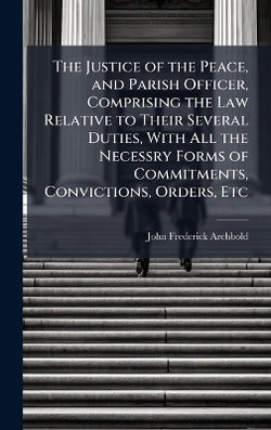 The Justice of the Peace, and Parish Officer, Comprising the Law Relative to Their Several Duties, With All the Necessry Forms of Commitments, Convictions, Orders, Etc