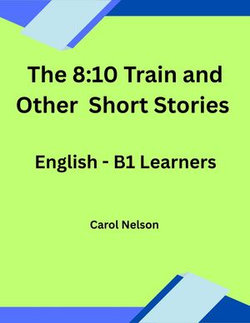 The 8:10 Train and Other Short Stories: English-B1 Learners The 8:10 Train and Other Short Stories: English-B1 Learners