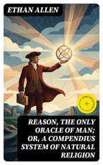 Reason, the Only Oracle of Man; Or, A Compendius System of Natural Religion