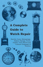 A Complete Guide to Watch Repair - Barrels, Fuses, Mainsprings, Balance Springs, Pivots, Depths, Train Wheels and Common Stoppages of Watches