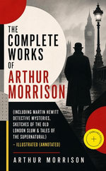 The Complete Works of Arthur Morrison (Including Martin Hewitt Detective Mysteries, Sketches of the Old London Slum & Tales of the Supernatural) - Illustrated