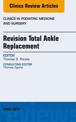 Revision Total Ankle Replacement, An Issue of Clinics in Podiatric Medicine and Surgery Revision Total Ankle Replacement, An Issue of Clinics in Podiatric Medicine and Surgery