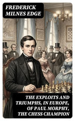 The Exploits and Triumphs, in Europe, of Paul Morphy, the Chess Champion