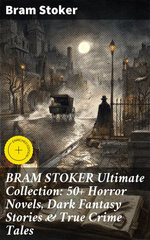 BRAM STOKER Ultimate Collection: 50+ Horror Novels, Dark Fantasy Stories & True Crime Tales