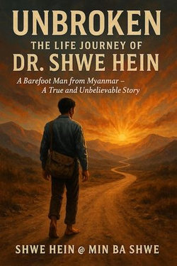 Unbroken: The Life Journey of Dr. Shwe Hein A Barefoot Man from Myanmar – A True and Unbelievable Story Unbroken: The Life Journey of Dr. Shwe Hein A Barefoot Man from Myanmar – A True and Unbelievable Story