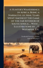 A Hunter's Wanderings in Africa; Being a Narrative of Nine Years Spent Amongst the Game of the far Interior of South Africa ... With ... Illustrations by ... E. Whymper, Etc