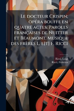 Le docteur Crispin; opA(c)ra bouffe en quatre actes. Paroles francaises de Nuitter et Beaumont. Musique des freres L. e[t] F. Ricci