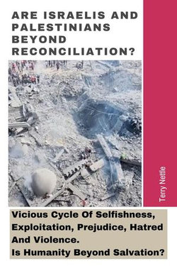 Are Israelis And Palestinians Beyond Reconciliation?: Vicious Cycle Of Selfishness, Exploitation, Prejudice, Hatred And Violence. Is Humanity Beyond Salvation? Are Israelis And Palestinians Beyond Reconciliation?: Vicious Cycle Of Selfishness, Exploitation, Prejudice, Hatred And Violence. Is Humanity Beyond Salvation?