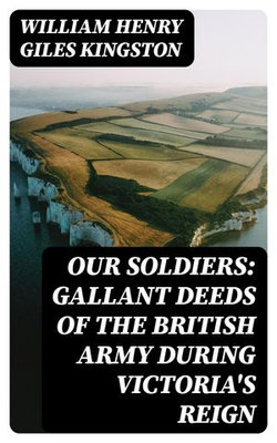 Our Soldiers: Gallant Deeds of the British Army during Victoria's Reign Our Soldiers: Gallant Deeds of the British Army during Victoria's Reign