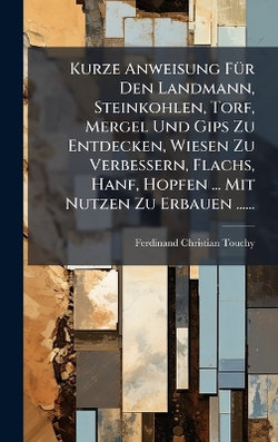 Kurze Anweisung FA1/4r Den Landmann, Steinkohlen, Torf, Mergel Und Gips Zu Entdecken, Wiesen Zu Verbessern, Flachs, Hanf, Hopfen ... Mit Nutzen Zu Erbauen ......