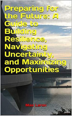 Preparing for the Future: A Guide to Building Resilience, Navigating Uncertainty, and Maximizing Opportunities Preparing for the Future: A Guide to Building Resilience, Navigating Uncertainty, and Maximizing Opportunities