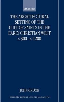 The Architectural Setting of the Cult of Saints in the Early Christian West c.300-c.1200