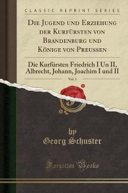Die Jugend Und Erziehung Der Kurf rsten Von Brandenburg Und K nige Von Preu en, Vol. 1