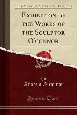 Exhibition of the Works of the Sculptor O'Connor (Classic Reprint)