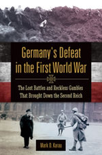 Germany's Defeat in the First World War: The Lost Battles and Reckless Gambles That Brought Down the Second Reich Germany's Defeat in the First World War: The Lost Battles and Reckless Gambles That Brought Down the Second Reich
