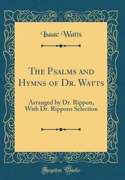The Psalms and Hymns of Dr. Watts, Arranged by Dr. Rippon