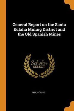 General Report on the Santa Eulalia Mining District and the Old Spanish Mines
