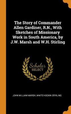 The Story of Commander Allen Gardiner, R.N., With Sketches of Missionary Work in South America, by J.W. Marsh and W.H. Stirling