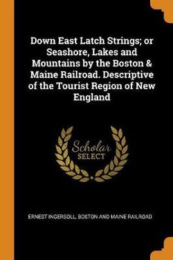 Down East Latch Strings; or Seashore, Lakes and Mountains by the Boston & Maine Railroad. Descriptive of the Tourist Region of New England