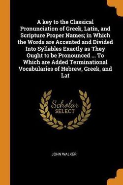 A key to the Classical Pronunciation of Greek, Latin, and Scripture Proper Names; in Which the Words are Accented and Divided Into Syllables Exactly as They Ought to be Pronounced ... To Which are Added Terminational Vocabularies of Hebrew, Greek, and Lat