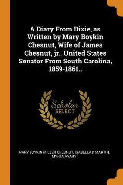 A Diary From Dixie, as Written by Mary Boykin Chesnut, Wife of James Chesnut, jr., United States Senator From South Carolina, 1859-1861..