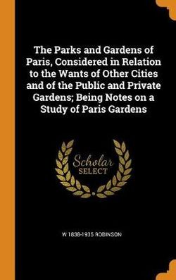 The Parks and Gardens of Paris, Considered in Relation to the Wants of Other Cities and of the Public and Private Gardens; Being Notes on a Study of Paris Gardens