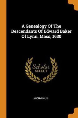 A Genealogy Of The Descendants Of Edward Baker Of Lynn, Mass, 1630