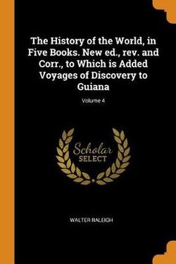 The History of the World, in Five Books. New Ed., Rev. and Corr., to Which Is Added Voyages of Discovery to Guiana; Volume 4