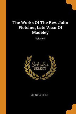 The Works of the Rev. John Fletcher, Late Vicar of Madeley; Volume 1